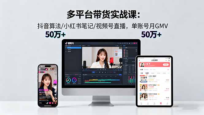 单账号月GMV50w+实战课：18.0多平台带货秘籍，抖音算法+小红书笔记+视频号直播全拆解