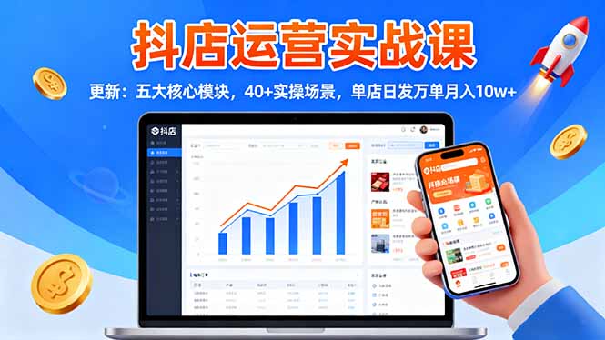 【2024全新升级】抖店运营实战课:五大核心模块+40+实操场景,单店日发万单月入10w+实战揭秘