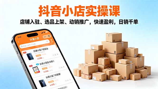 2025抖音小店实操课:从入驻选品到动销推广全流程,快速盈利日销千单指南