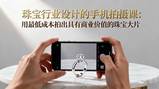 珠宝行业手机拍摄课:低成本拍出商业价值大片的实用技巧