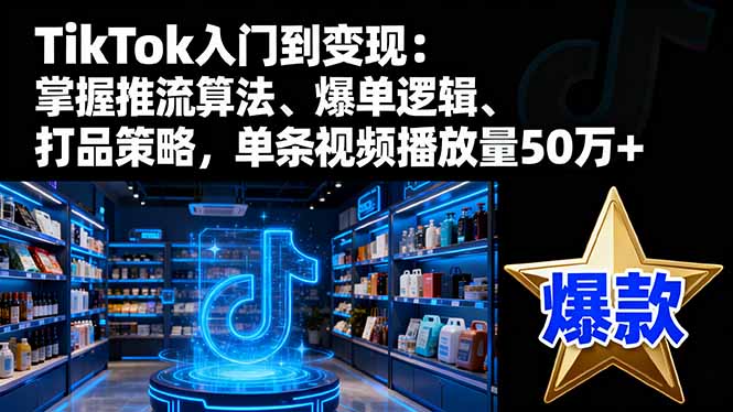 TikTok入门到变现:掌握推流算法、爆单逻辑、打品策略,单条视频播放量50万+