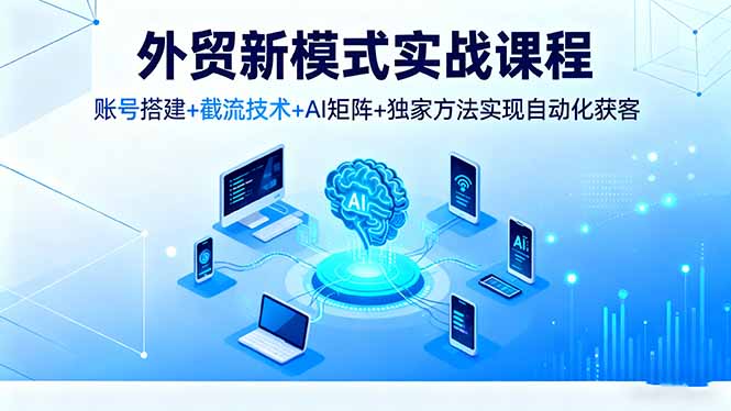 外贸新模式实战课程：账号搭建+截流技术+AI矩阵，独家方法实现自动化获客