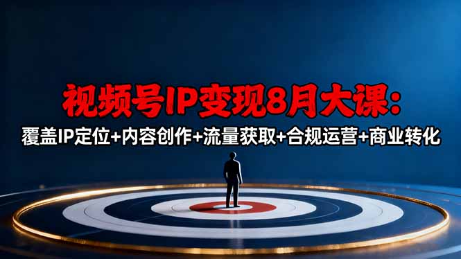 【视频号IP变现】8月大课:5大模块全流程教学,定位+内容+流量+合规+转化,从0到1带你轻松赚钱