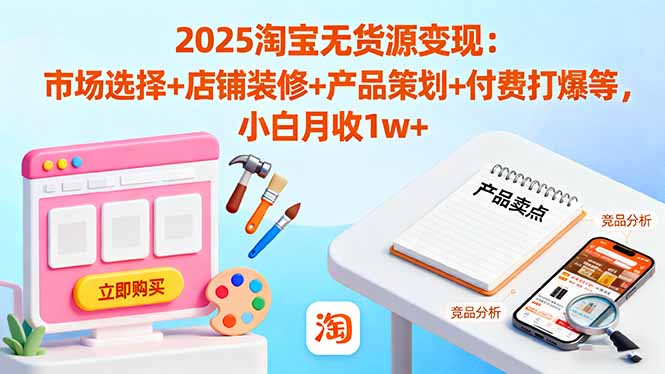 2025淘宝无货源变现全攻略：从市场选品到付费打爆，小白也能月入1w+
