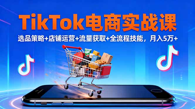 TikTok电商实战课10月开课：选品策略+店铺运营+流量获取全流程，手把手教你月入5万+