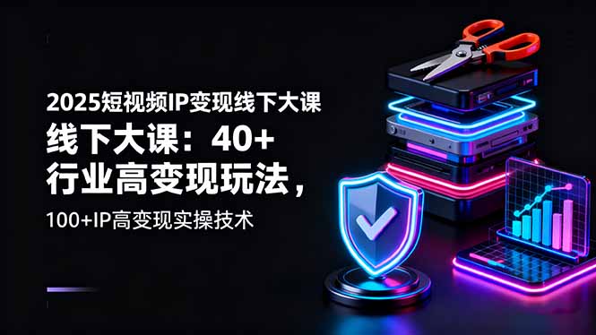 2025短视频IP变现线下大课：40+行业高变现玩法+100+高变现实操技术
