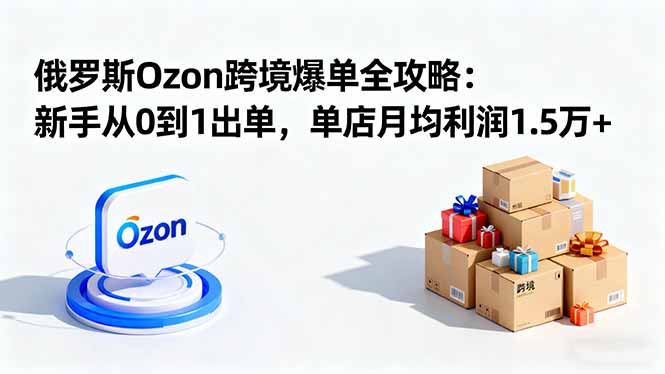 俄罗斯Ozon新手爆单攻略：0到1出单+单店月均利润1.5万+，跨境卖家实操指南