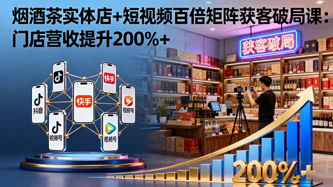 烟酒茶实体店：短视频矩阵获客实战课，助门店营收暴涨200%+
