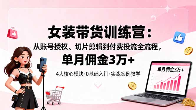 单月佣金3万+!女装带货全流程:账号授权、切片剪辑到付费投流保姆级攻略