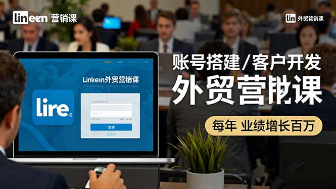 LinkedIn外贸营销课:账号搭建+客户开发+成交转化全攻略,驱动年业绩百万+增长