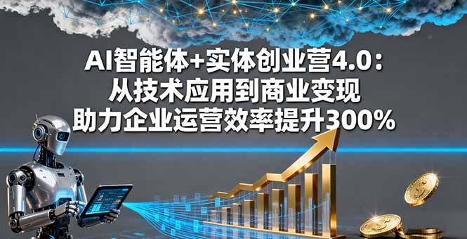 300%运营效率提升!AI智能体+实体创业营4.0:从技术落地到商业变现全攻略