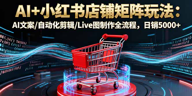 小红书店铺矩阵AI玩法:AI文案+自动化剪辑+Live图制作全流程,日销5000+保姆级教程