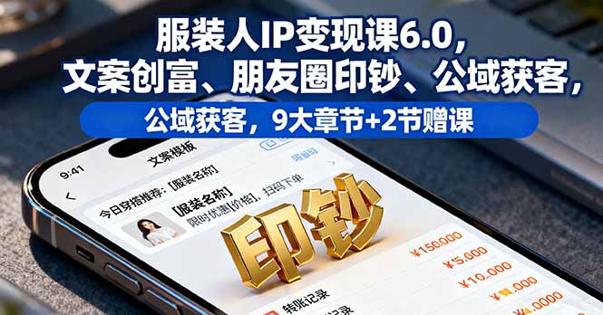 服装人IP变现课6.0:文案创富+朋友圈印钞+公域获客,9大章节+2节赠课