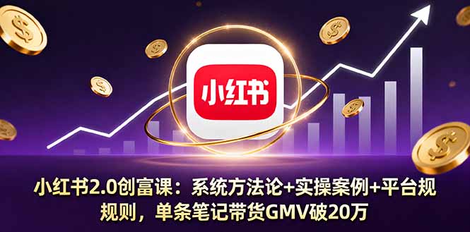 小红书创富课2.0:单条笔记带货GMV破20万!系统方法+实操案例+平台规则全拆解