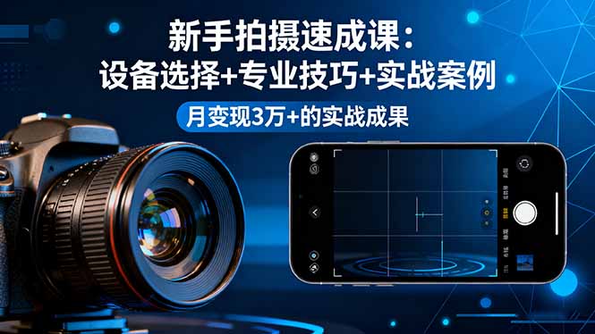 0基础新手拍摄速成课:设备选择+专业技巧+实战案例,月变现3万+实战成果