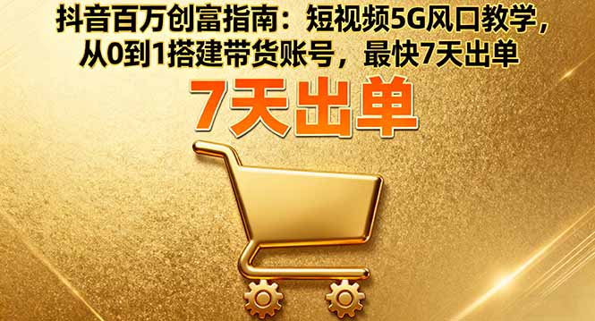 抖音带货从0到1:5G风口短视频账号搭建,7天快速出单指南