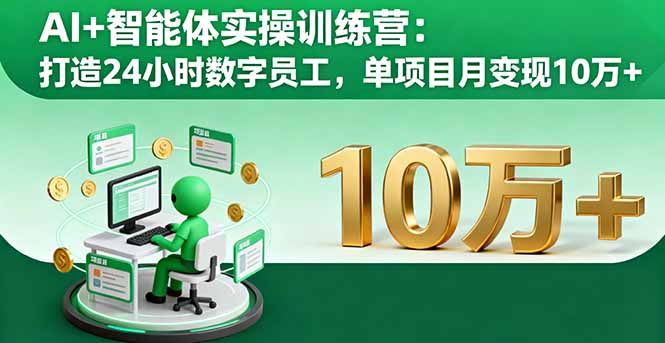 AI智能体实操训练营:24小时数字员工全流程打造指南,单项目月变现10万+实战案例