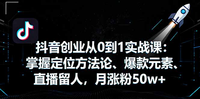 新手抖音创业从0到1实战课：定位方法论+爆款元素+直播留人，月涨粉50w+