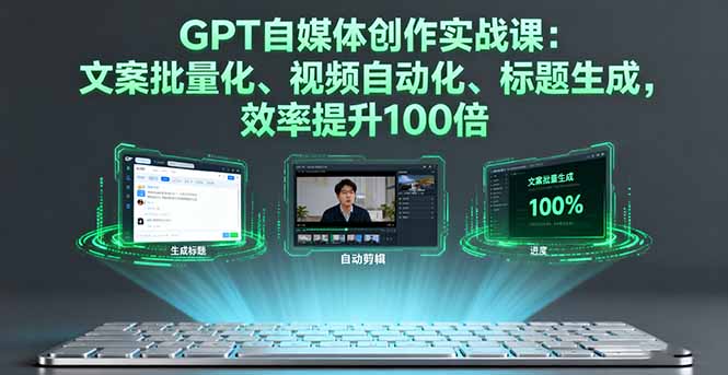 效率提升100倍!GPT自媒体创作实战课:文案批量化+视频自动化+标题生成