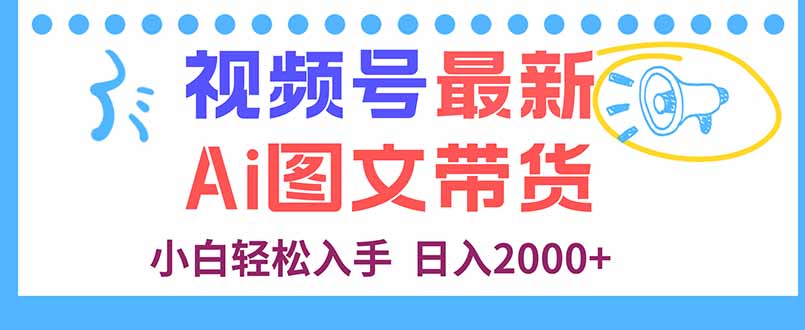 视频号最新AI图文带货:小白每天几分钟轻松上手,日入2000+实操指南