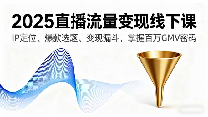 2025直播流量变现线下课：IP定位+爆款选题+变现漏斗，3步掌握百万GMV密码