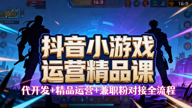 抖音小游戏运营课：小白从0开始学，精品实操教学手把手操作