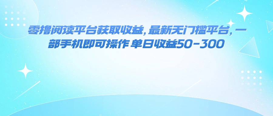 最新零撸阅读平台推荐：一部手机无门槛操作，单日收益50-300元轻松赚