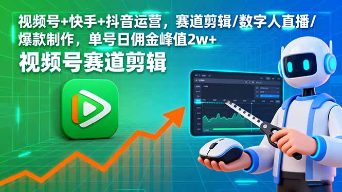视频号+快手+抖音三平台运营：赛道剪辑+数字人直播+爆款制作，单号日佣金峰值2w+实战指南