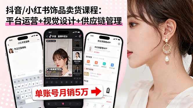 单账号月销5万!抖音+小红书饰品卖货课:平台运营+视觉设计+供应链管理全攻略