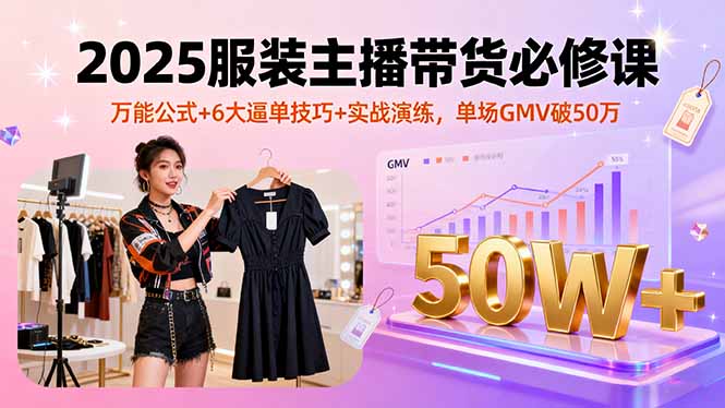 2025服装主播带货必修课:万能公式+6大逼单技巧+实战演练,单场GMV破50万