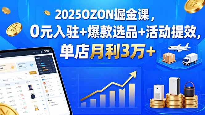 2025年OZON掘金课:0元入驻+爆款选品+活动提效,单店月利3万+