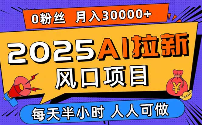 2025AI拉新风口项目:0粉0基础新手小白,月入30000+轻松学会