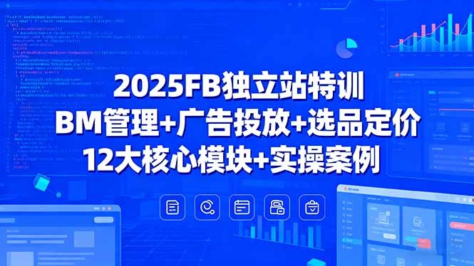 2025 FB独立站特训:BM管理+广告投放+选品定价全攻略,12大核心模块+实操案例落地