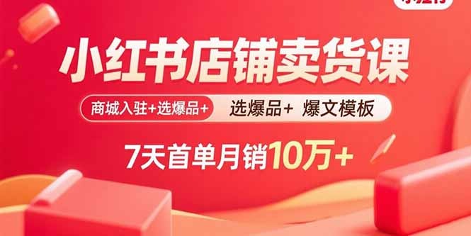 小红书卖货课:从0到1!商城入驻+选爆品+爆文模板,7天首单爆单,月销10万+实操指南