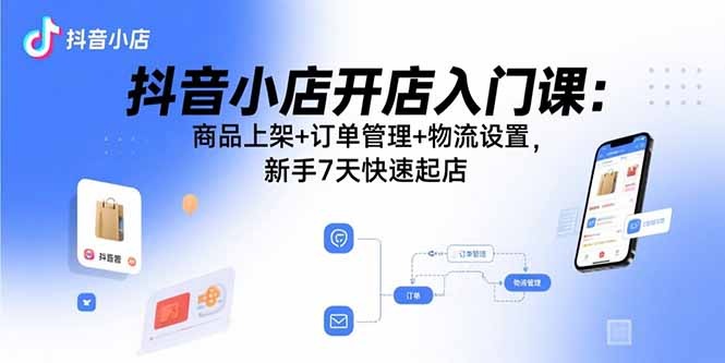 抖音小店新手入门:商品上架+订单管理+物流设置,7天快速起店实操课