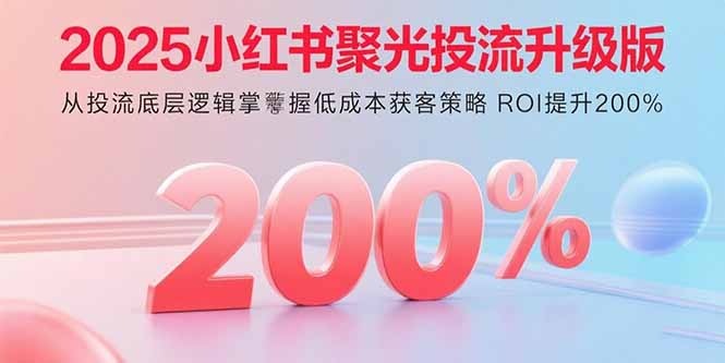 2025小红书聚光投流升级版:从底层逻辑掌握低成本获客,ROI飙升200%