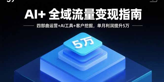AI全域流量变现攻略:四部曲运营+AI工具+精准客户挖掘,单月利润暴涨5万