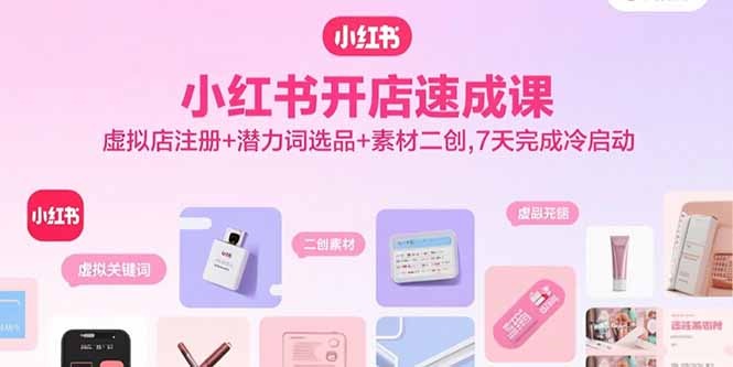小红书开店速成课：虚拟店注册+潜力词选品+素材二创，7天冷启动实操指南