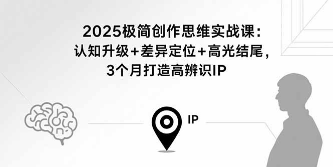 2025极简创作思维实战课：3个月打造高辨识IP，认知升级+差异定位+高光结尾方法指南