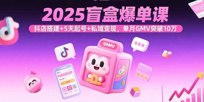 2025盲盒爆单课:抖店搭建+5天快速起号+私域变现,单月GMV突破10万实战指南