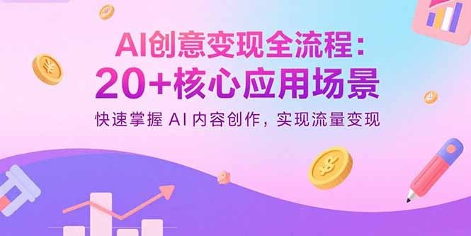AI创意变现全流程:20+核心应用场景,掌握AI内容创作技巧,轻松实现流量变现