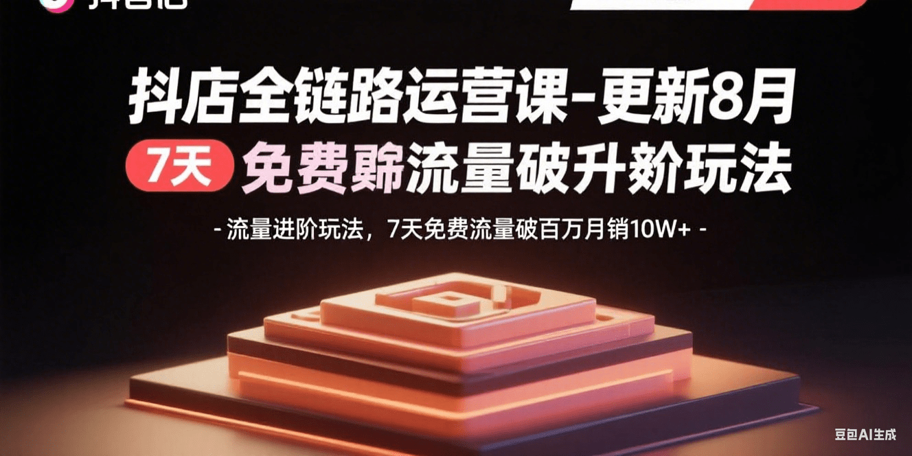 7天免费流量破百万!抖店全链路运营课8月更新:流量进阶玩法,月销10W+