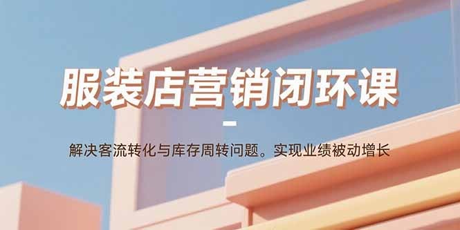 服装店营销闭环课:客流转化与库存周转双破解,实现业绩被动增长