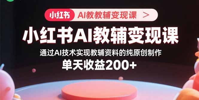 小红书AI教辅变现:AI纯原创制作教辅资料,新手单日收益200+