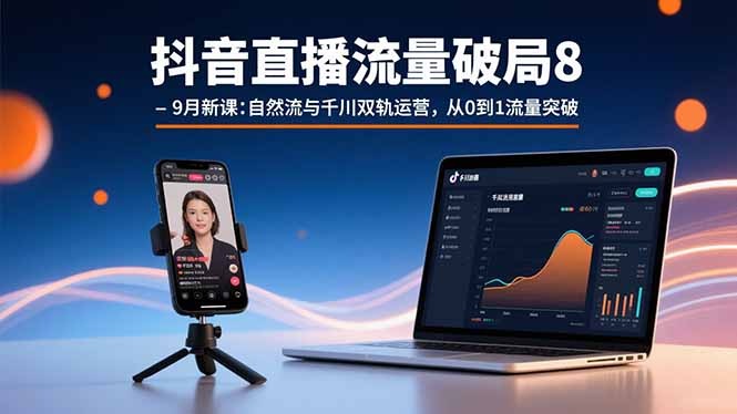 8-9月抖音直播流量破局新课:自然流与千川双轨运营,从0到1流量突破指南