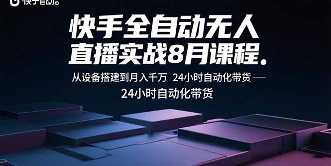 快手全自动无人直播8月实战课:从设备搭建到24小时自动化带货,月入千万实操指南
