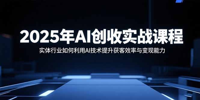 2025年AI创收实战课:实体行业用AI提升获客效率与变现能力指南
