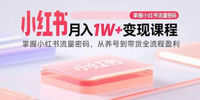 小红书月入1W+变现课程：掌握流量密码+养号+带货全流程盈利指南