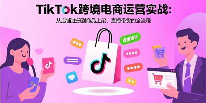 TikTok跨境电商运营实战:从店铺注册到商品上架+直播带货全流程指南