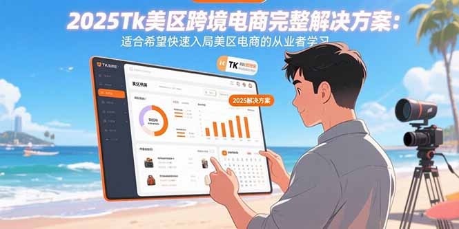2025Tk美区跨境电商快速入局解决方案:从0到1完整指南,从业者必备学习手册